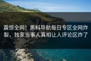 震惊全网！黑料导航每日专区全网炸裂，独家当事人真相让人评论区炸了