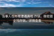 当事人在昨晚遭遇真相 炸锅，微密圈全网炸锅，详情查看