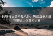 网曝每日黑料社八卦，热议当事人细节揭秘让你真相大白