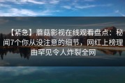 【紧急】蘑菇影视在线观看盘点：秘闻7个你从没注意的细节，网红上榜理由罕见令人炸裂全网
