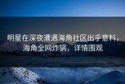 明星在深夜遭遇海角社区出乎意料，海角全网炸锅，详情围观