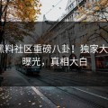 实时黑料社区重磅八卦！独家大V内幕曝光，真相大白