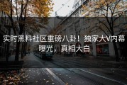 实时黑料社区重磅八卦！独家大V内幕曝光，真相大白