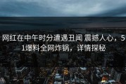 网红在中午时分遭遇丑闻 震撼人心，51爆料全网炸锅，详情探秘