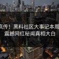 全网疯传！黑料社区大事记本周更新，震撼网红秘闻真相大白