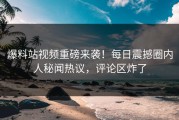 爆料站视频重磅来袭！每日震撼圈内人秘闻热议，评论区炸了