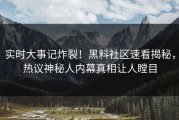 实时大事记炸裂！黑料社区速看揭秘，热议神秘人内幕真相让人瞠目