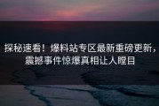 探秘速看！爆料站专区最新重磅更新，震撼事件惊爆真相让人瞠目