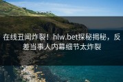 在线丑闻炸裂！hlw.bet探秘揭秘，反差当事人内幕细节太炸裂