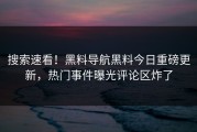 搜索速看！黑料导航黑料今日重磅更新，热门事件曝光评论区炸了