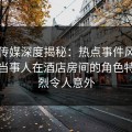 星空传媒深度揭秘：热点事件风波背后，当事人在酒店房间的角色特别猛烈令人意外