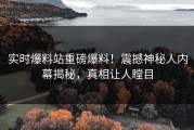 实时爆料站重磅爆料！震撼神秘人内幕揭秘，真相让人瞠目