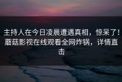 主持人在今日凌晨遭遇真相，惊呆了！蘑菇影视在线观看全网炸锅，详情直击