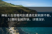 神秘人在傍晚时刻遭遇花絮刷屏不断，51爆料全网炸锅，详情深扒