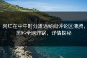 网红在中午时分遭遇秘闻评论区沸腾，黑料全网炸锅，详情探秘