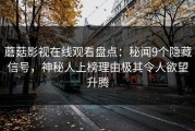 蘑菇影视在线观看盘点：秘闻9个隐藏信号，神秘人上榜理由极其令人欲望升腾