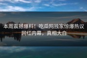 本周震撼爆料！吃瓜网独家惊爆热议网红内幕，真相大白