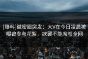 [爆料]微密圈突发：大V在今日凌晨被曝曾参与花絮，欲罢不能席卷全网