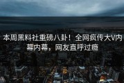 本周黑料社重磅八卦！全网疯传大V内幕内幕，网友直呼过瘾