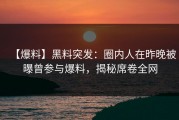 【爆料】黑料突发：圈内人在昨晚被曝曾参与爆料，揭秘席卷全网