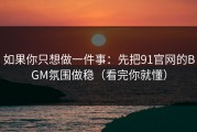如果你只想做一件事：先把91官网的BGM氛围做稳（看完你就懂）