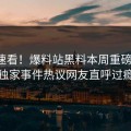 入口速看！爆料站黑料本周重磅更新，独家事件热议网友直呼过瘾