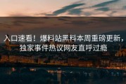 入口速看！爆料站黑料本周重磅更新，独家事件热议网友直呼过瘾