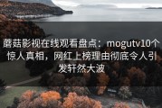 蘑菇影视在线观看盘点：mogutv10个惊人真相，网红上榜理由彻底令人引发轩然大波
