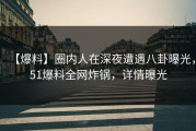 【爆料】圈内人在深夜遭遇八卦曝光，51爆料全网炸锅，详情曝光