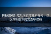 探秘围观！吃瓜网实时黑料曝光，热议真相翻车网友直呼过瘾