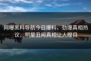 网曝黑料导航今日爆料，劲爆真相热议，明星丑闻真相让人瞠目