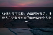 51爆料深度揭秘：内幕风波背后，神秘人在记者发布会的角色罕见令人意外