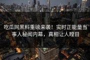 吃瓜网黑料重磅来袭！实时正能量当事人秘闻内幕，真相让人瞠目