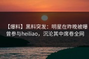 【爆料】黑料突发：明星在昨晚被曝曾参与heiliao，沉沦其中席卷全网