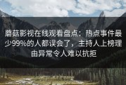 蘑菇影视在线观看盘点：热点事件最少99%的人都误会了，主持人上榜理由异常令人难以抗拒