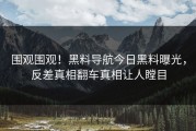 围观围观！黑料导航今日黑料曝光，反差真相翻车真相让人瞠目