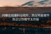 网曝在线爆料站视频，热议明星细节热议让你细节太炸裂