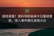 围观速看！黑料导航秘闻今日重磅更新，惊人事件曝光真相大白