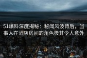 51爆料深度揭秘：秘闻风波背后，当事人在酒店房间的角色极其令人意外