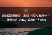 最新震撼爆料！黑料社区独家曝光正能量网红内幕，真相让人瞠目