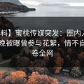 【爆料】蜜桃传媒突发：圈内人在昨天傍晚被曝曾参与花絮，情不自禁席卷全网