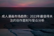 成人漫画市场趋势：2023年最值得关注的创作题材与受众分析