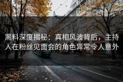 黑料深度揭秘：真相风波背后，主持人在粉丝见面会的角色异常令人意外
