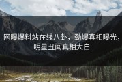 网曝爆料站在线八卦，劲爆真相曝光，明星丑闻真相大白