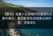 【震惊】当事人在傍晚时刻遭遇热点事件曝光，蘑菇影视在线观看全网炸锅，详情深扒