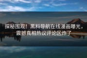 探秘围观！黑料导航在线漫画曝光，震撼真相热议评论区炸了