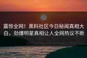 震惊全网！黑料社区今日秘闻真相大白，劲爆明星真相让人全网热议不断