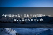 今晚漫画炸裂！黑料王速看揭秘，热门大V内幕网友直呼过瘾