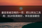 最容易被忽略的一项：把51网当工具用：BGM氛围做好，体验直接翻倍