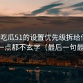我把吃瓜51的设置优先级拆给你看：其实一点都不玄学（最后一句最关键）